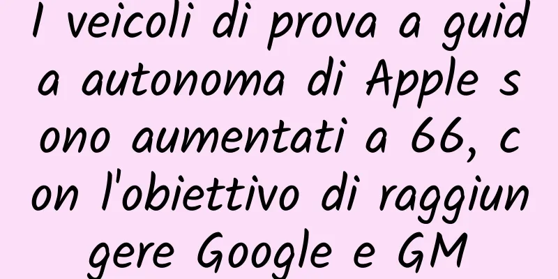 I veicoli di prova a guida autonoma di Apple sono aumentati a 66, con l'obiettivo di raggiungere Google e GM