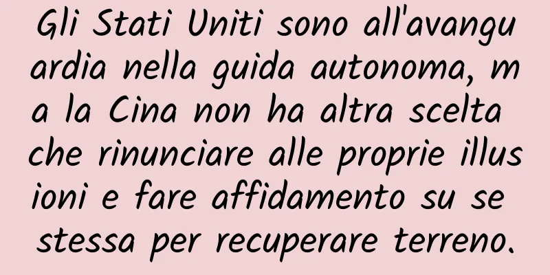 Gli Stati Uniti sono all'avanguardia nella guida autonoma, ma la Cina non ha altra scelta che rinunciare alle proprie illusioni e fare affidamento su se stessa per recuperare terreno.