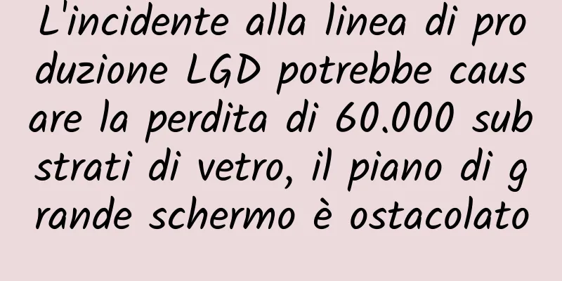 L'incidente alla linea di produzione LGD potrebbe causare la perdita di 60.000 substrati di vetro, il piano di grande schermo è ostacolato
