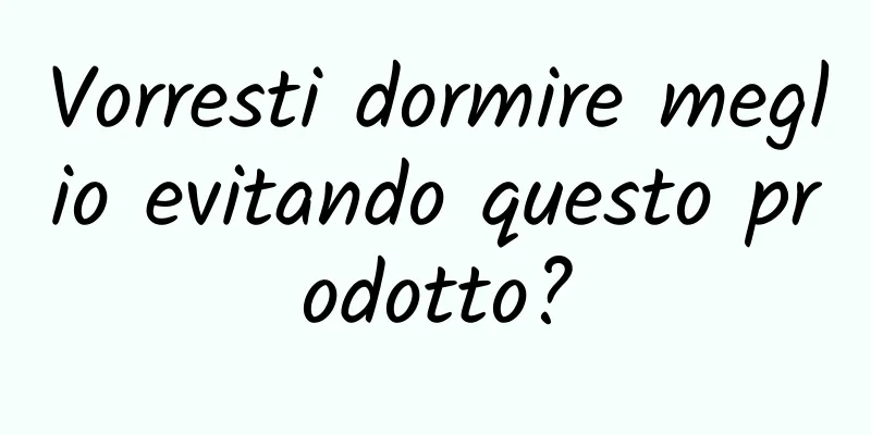 Vorresti dormire meglio evitando questo prodotto?