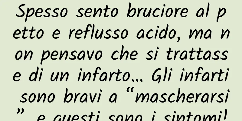 Spesso sento bruciore al petto e reflusso acido, ma non pensavo che si trattasse di un infarto… Gli infarti sono bravi a “mascherarsi”, e questi sono i sintomi!