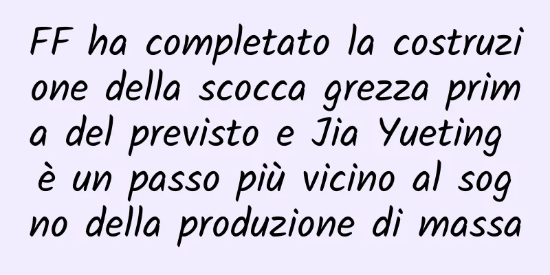 FF ha completato la costruzione della scocca grezza prima del previsto e Jia Yueting è un passo più vicino al sogno della produzione di massa