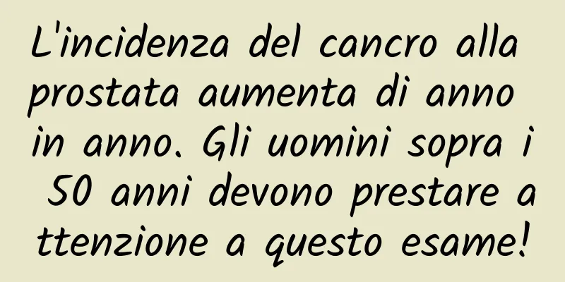 L'incidenza del cancro alla prostata aumenta di anno in anno. Gli uomini sopra i 50 anni devono prestare attenzione a questo esame!