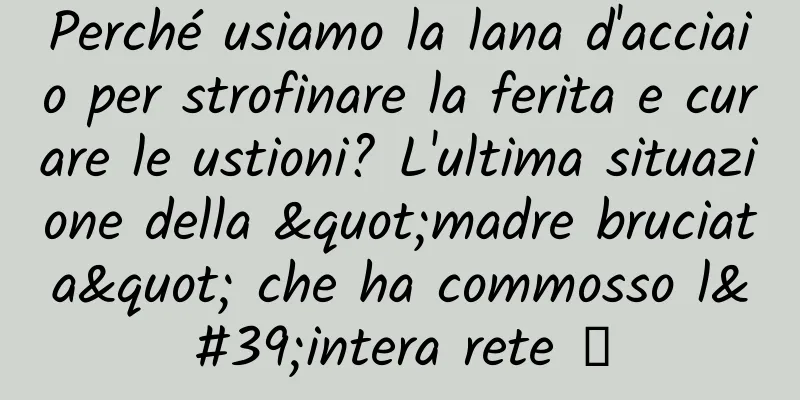 Perché usiamo la lana d'acciaio per strofinare la ferita e curare le ustioni? L'ultima situazione della "madre bruciata" che ha commosso l'intera rete →