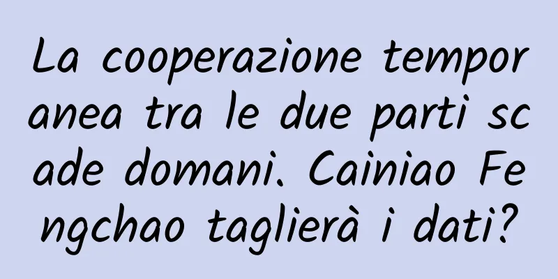 La cooperazione temporanea tra le due parti scade domani. Cainiao Fengchao taglierà i dati?