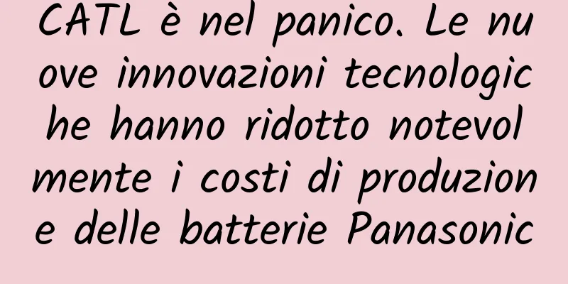CATL è nel panico. Le nuove innovazioni tecnologiche hanno ridotto notevolmente i costi di produzione delle batterie Panasonic