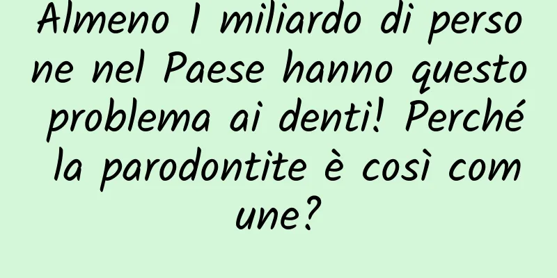 Almeno 1 miliardo di persone nel Paese hanno questo problema ai denti! Perché la parodontite è così comune?