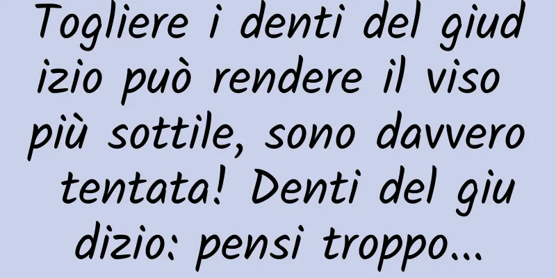 Togliere i denti del giudizio può rendere il viso più sottile, sono davvero tentata! Denti del giudizio: pensi troppo...