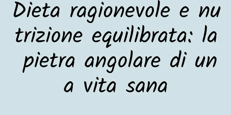 Dieta ragionevole e nutrizione equilibrata: la pietra angolare di una vita sana