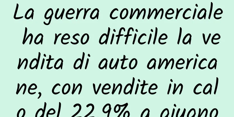 La guerra commerciale ha reso difficile la vendita di auto americane, con vendite in calo del 22,9% a giugno