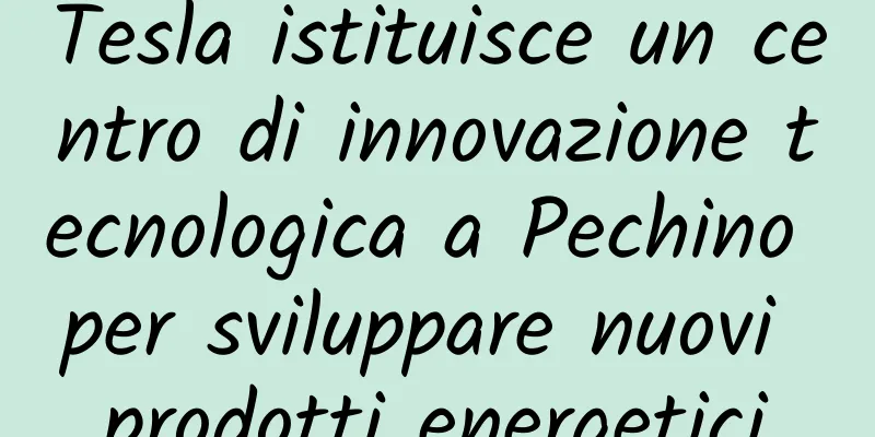 Tesla istituisce un centro di innovazione tecnologica a Pechino per sviluppare nuovi prodotti energetici