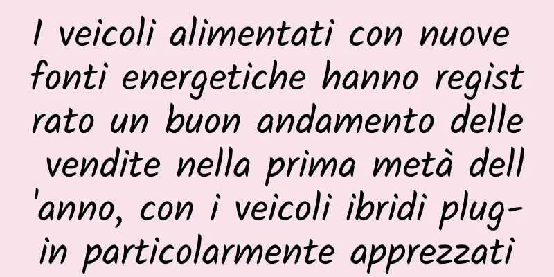 I veicoli alimentati con nuove fonti energetiche hanno registrato un buon andamento delle vendite nella prima metà dell'anno, con i veicoli ibridi plug-in particolarmente apprezzati