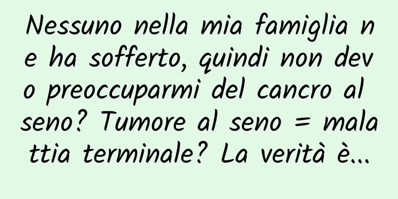 Nessuno nella mia famiglia ne ha sofferto, quindi non devo preoccuparmi del cancro al seno? Tumore al seno = malattia terminale? La verità è...