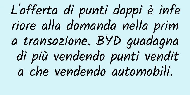 L'offerta di punti doppi è inferiore alla domanda nella prima transazione. BYD guadagna di più vendendo punti vendita che vendendo automobili.