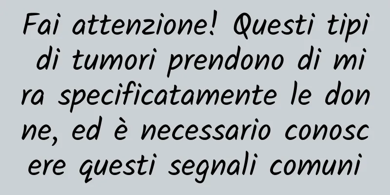 Fai attenzione! Questi tipi di tumori prendono di mira specificatamente le donne, ed è necessario conoscere questi segnali comuni