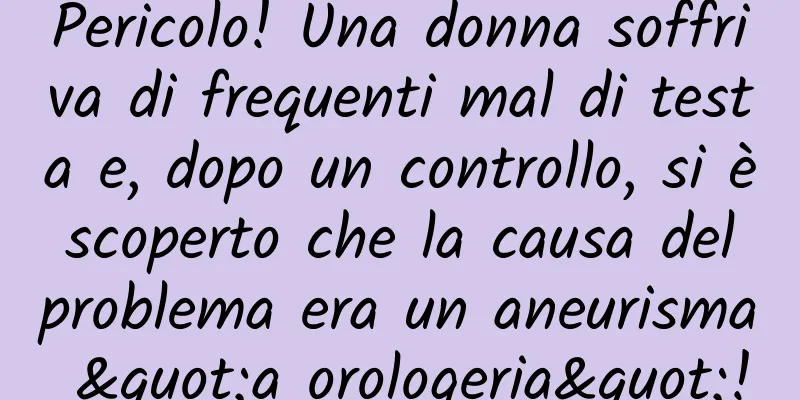 Pericolo! Una donna soffriva di frequenti mal di testa e, dopo un controllo, si è scoperto che la causa del problema era un aneurisma "a orologeria"!