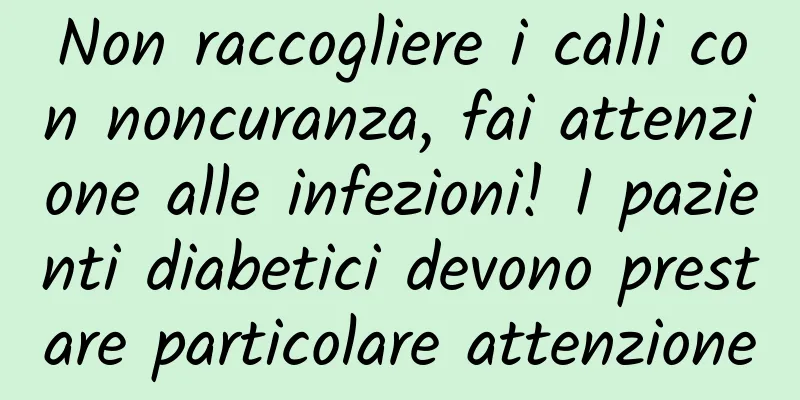 Non raccogliere i calli con noncuranza, fai attenzione alle infezioni! I pazienti diabetici devono prestare particolare attenzione