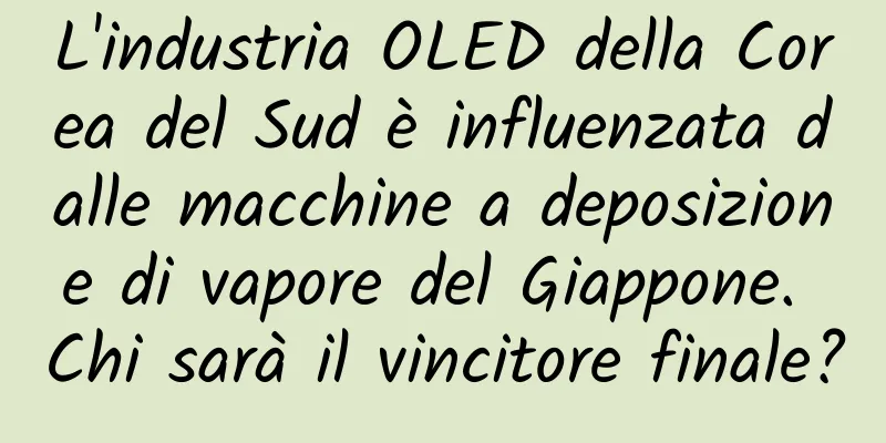 L'industria OLED della Corea del Sud è influenzata dalle macchine a deposizione di vapore del Giappone. Chi sarà il vincitore finale?