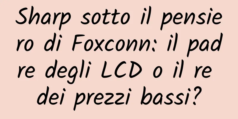 Sharp sotto il pensiero di Foxconn: il padre degli LCD o il re dei prezzi bassi?