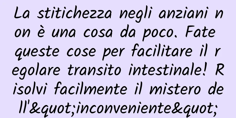 La stitichezza negli anziani non è una cosa da poco. Fate queste cose per facilitare il regolare transito intestinale! Risolvi facilmente il mistero dell'"inconveniente"
