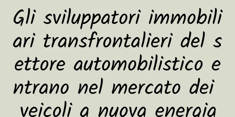Gli sviluppatori immobiliari transfrontalieri del settore automobilistico entrano nel mercato dei veicoli a nuova energia