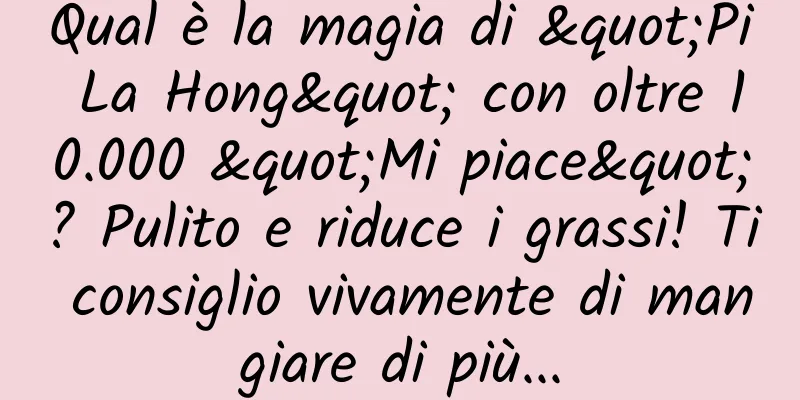 Qual è la magia di "Pi La Hong" con oltre 10.000 "Mi piace"? Pulito e riduce i grassi! Ti consiglio vivamente di mangiare di più...