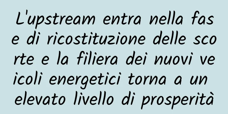 L'upstream entra nella fase di ricostituzione delle scorte e la filiera dei nuovi veicoli energetici torna a un elevato livello di prosperità