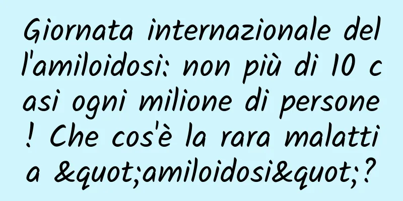 Giornata internazionale dell'amiloidosi: non più di 10 casi ogni milione di persone! Che cos'è la rara malattia "amiloidosi"?