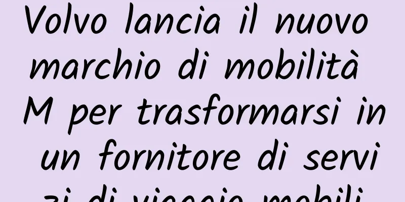 Volvo lancia il nuovo marchio di mobilità M per trasformarsi in un fornitore di servizi di viaggio mobili