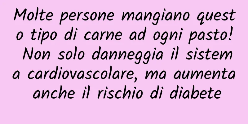 Molte persone mangiano questo tipo di carne ad ogni pasto! Non solo danneggia il sistema cardiovascolare, ma aumenta anche il rischio di diabete