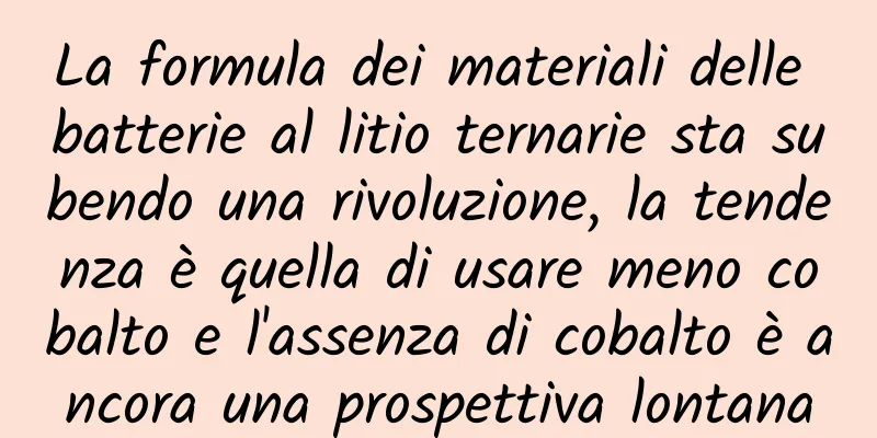 La formula dei materiali delle batterie al litio ternarie sta subendo una rivoluzione, la tendenza è quella di usare meno cobalto e l'assenza di cobalto è ancora una prospettiva lontana