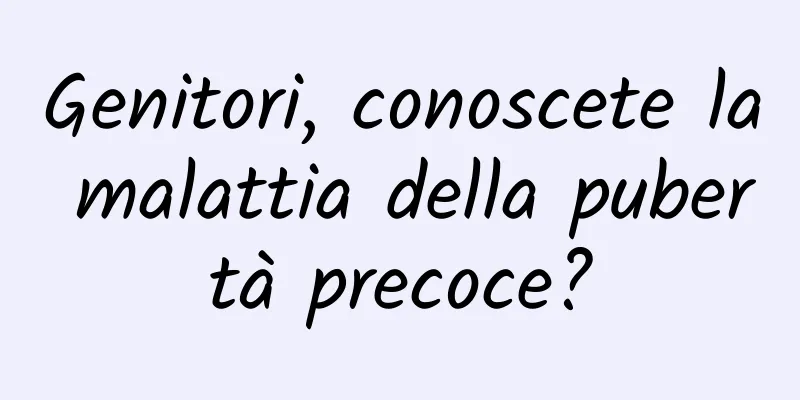 Genitori, conoscete la malattia della pubertà precoce?
