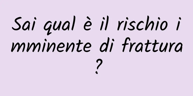 Sai qual è il rischio imminente di frattura?