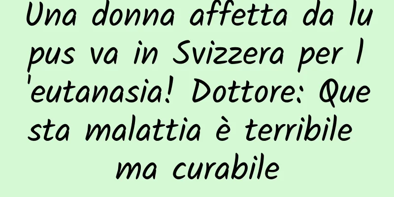 Una donna affetta da lupus va in Svizzera per l'eutanasia! Dottore: Questa malattia è terribile ma curabile