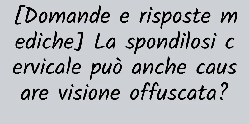 [Domande e risposte mediche] La spondilosi cervicale può anche causare visione offuscata?