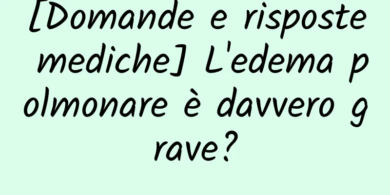 [Domande e risposte mediche] L'edema polmonare è davvero grave?