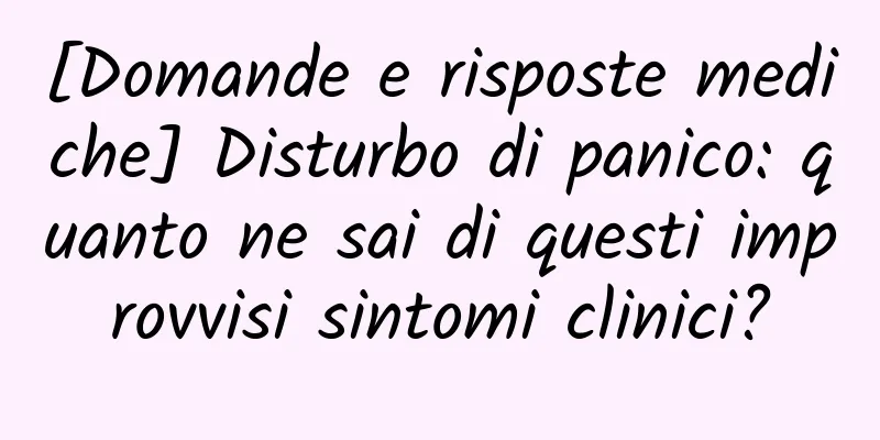 [Domande e risposte mediche] Disturbo di panico: quanto ne sai di questi improvvisi sintomi clinici?