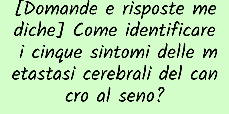 [Domande e risposte mediche] Come identificare i cinque sintomi delle metastasi cerebrali del cancro al seno?