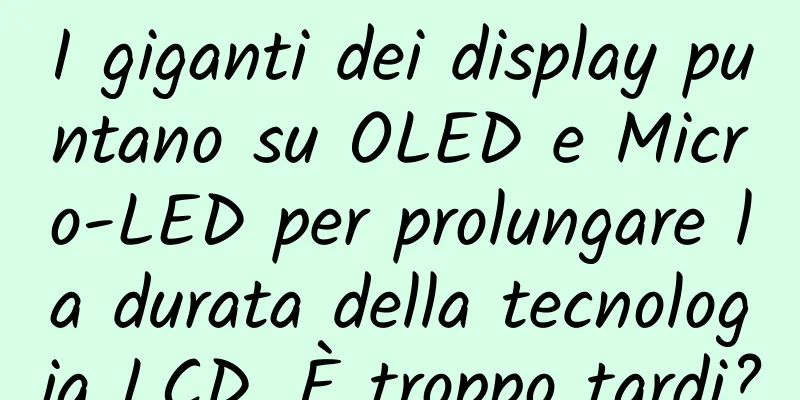 I giganti dei display puntano su OLED e Micro-LED per prolungare la durata della tecnologia LCD. È troppo tardi?