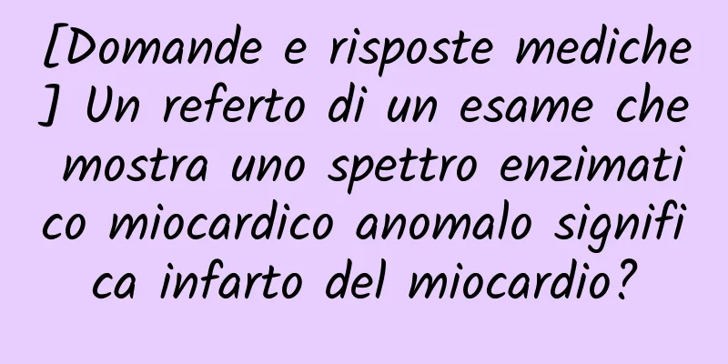 [Domande e risposte mediche] Un referto di un esame che mostra uno spettro enzimatico miocardico anomalo significa infarto del miocardio?