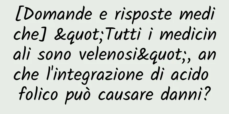 [Domande e risposte mediche] "Tutti i medicinali sono velenosi", anche l'integrazione di acido folico può causare danni?