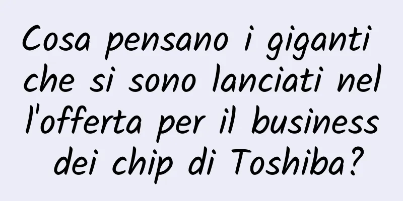 Cosa pensano i giganti che si sono lanciati nell'offerta per il business dei chip di Toshiba?