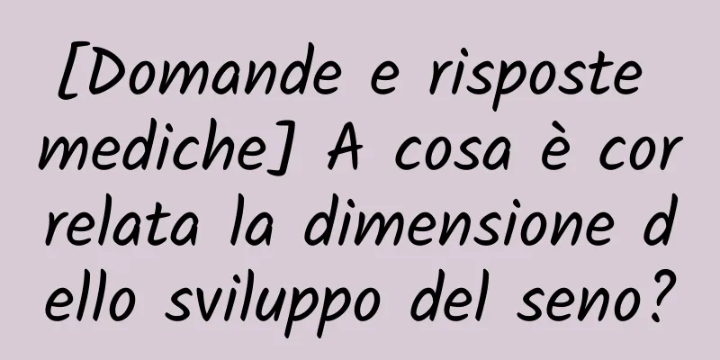 [Domande e risposte mediche] A cosa è correlata la dimensione dello sviluppo del seno?