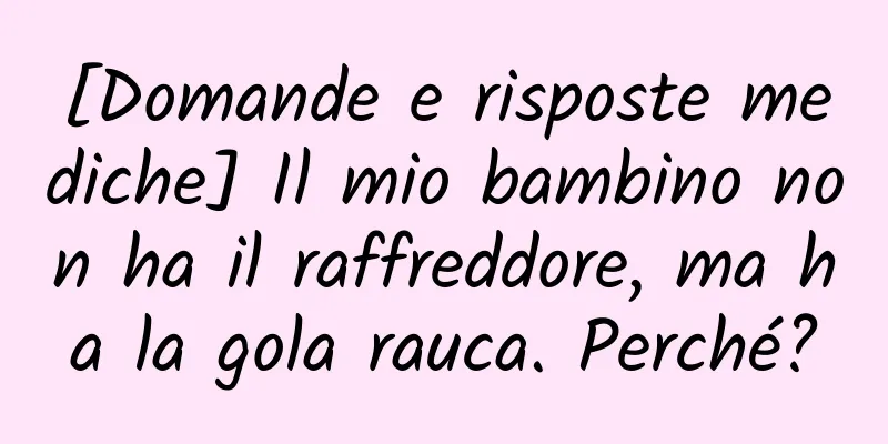 [Domande e risposte mediche] Il mio bambino non ha il raffreddore, ma ha la gola rauca. Perché?