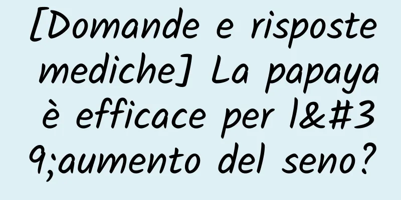 [Domande e risposte mediche] La papaya è efficace per l'aumento del seno?