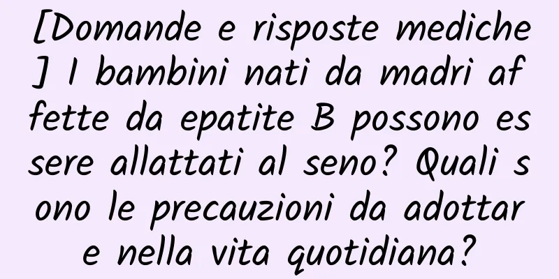 [Domande e risposte mediche] I bambini nati da madri affette da epatite B possono essere allattati al seno? Quali sono le precauzioni da adottare nella vita quotidiana?