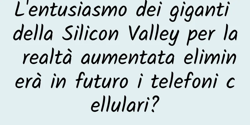 L'entusiasmo dei giganti della Silicon Valley per la realtà aumentata eliminerà in futuro i telefoni cellulari?