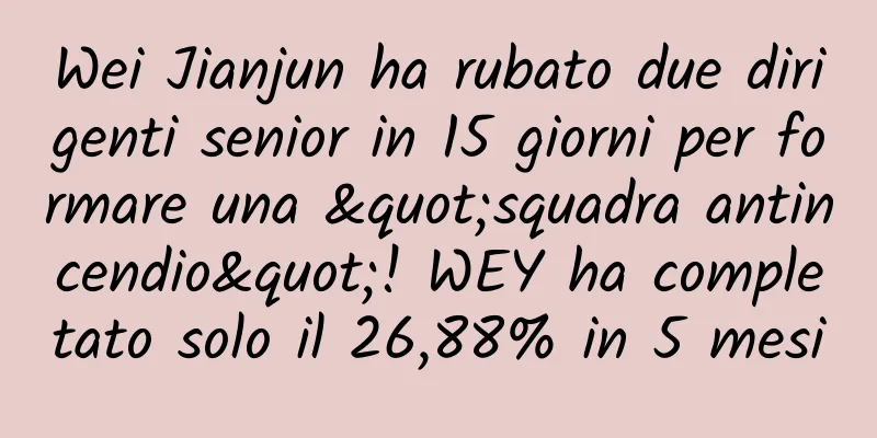 Wei Jianjun ha rubato due dirigenti senior in 15 giorni per formare una "squadra antincendio"! WEY ha completato solo il 26,88% in 5 mesi