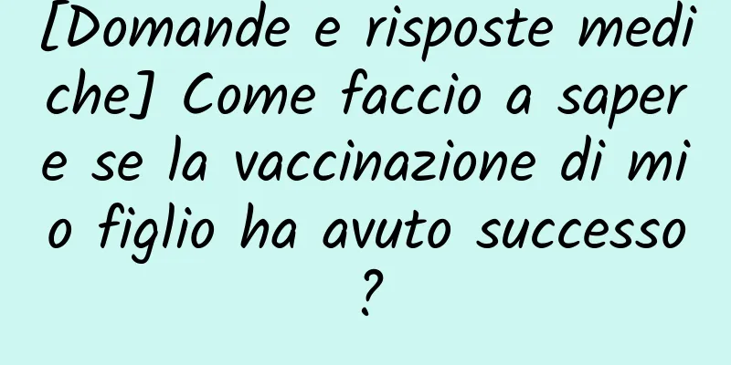 [Domande e risposte mediche] Come faccio a sapere se la vaccinazione di mio figlio ha avuto successo?