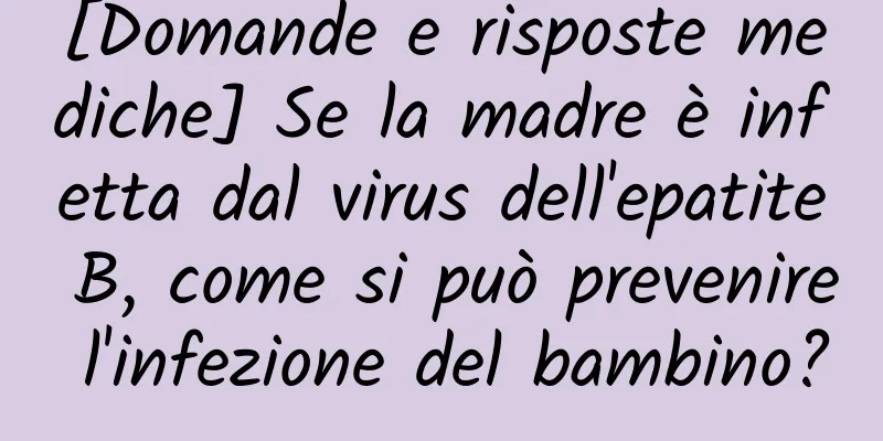 [Domande e risposte mediche] Se la madre è infetta dal virus dell'epatite B, come si può prevenire l'infezione del bambino?